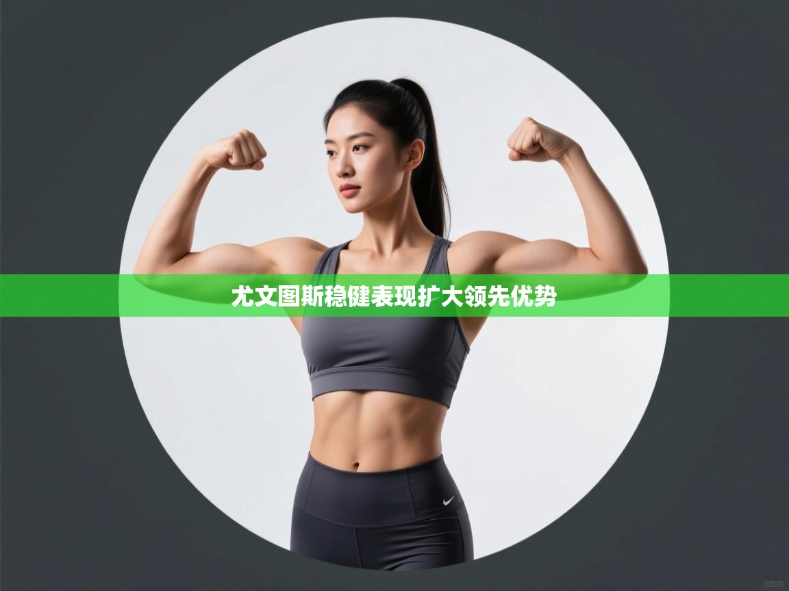 尤文图斯稳健表现扩大领先优势 第2张